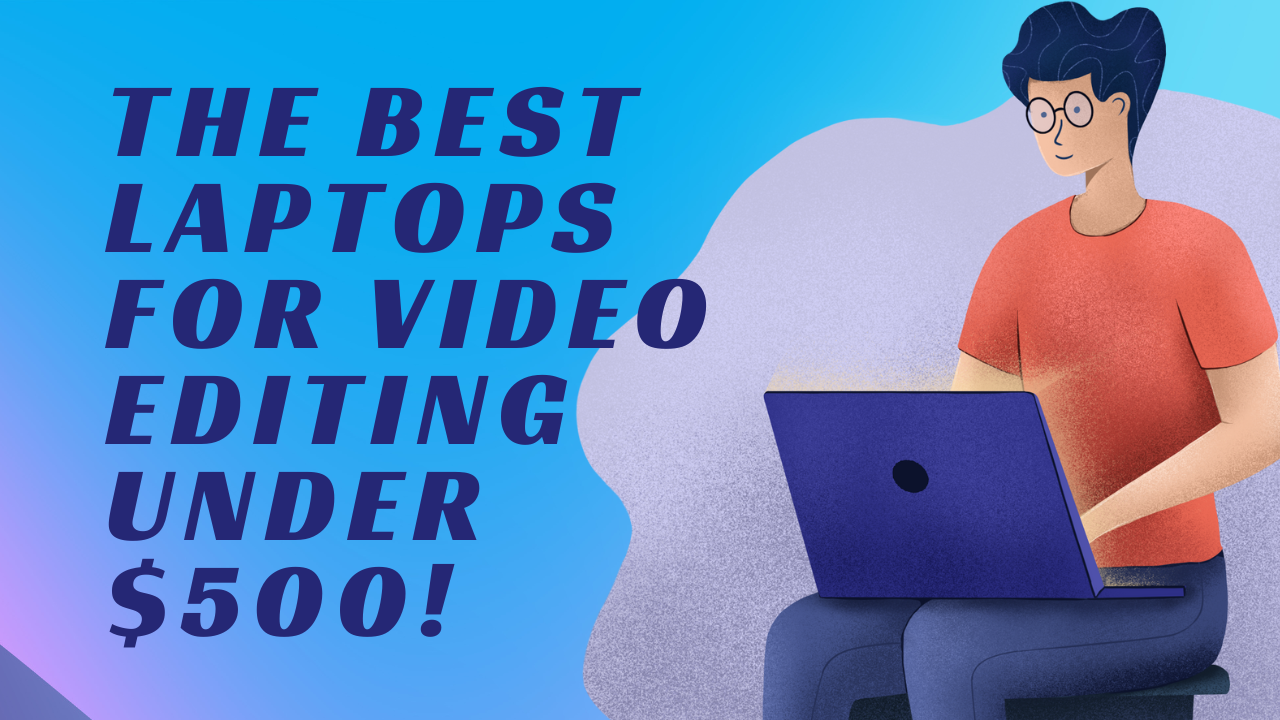 The Best Laptops for Video Editing under $500: Reviews and Buying Guide